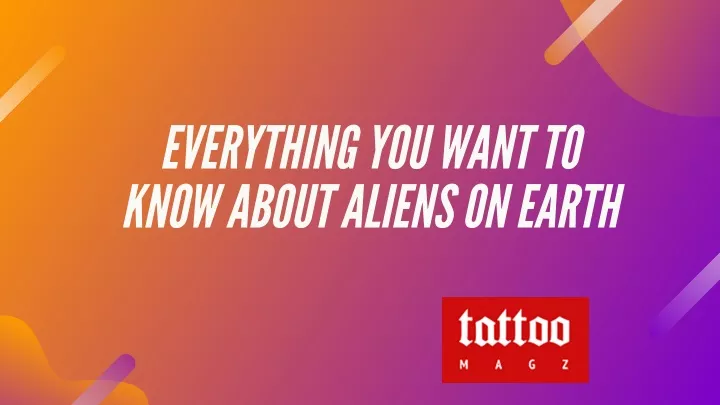 everything you want to know about aliens on earth