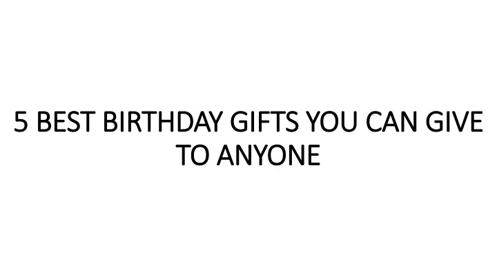 5 best birthday gifts you can give to anyone