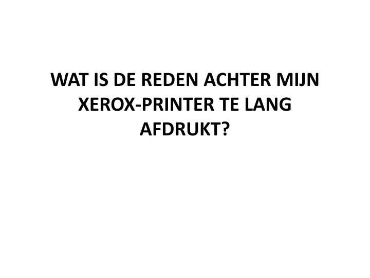 wat is de reden achter mijn xerox printer te lang afdrukt