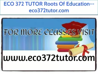 ECO 372 TUTOR Roots Of Education--eco372tutor.com