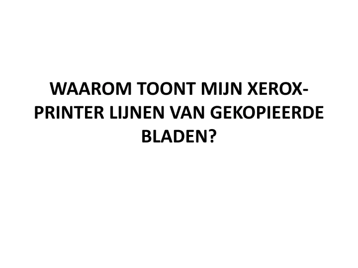 waarom toont mijn xerox printer lijnen van gekopieerde bladen