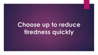 Choose up to reduce tiredness quickly