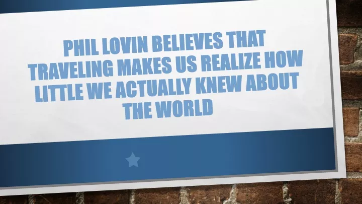 phil lovin believes that traveling makes us realize how little we actually knew about the world