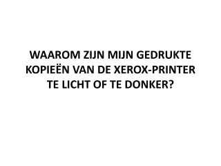 WAAROM ZIJN MIJN GEDRUKTE KOPIEËN VAN DE XEROX-PRINTER TE LICHT OF TE DONKER?