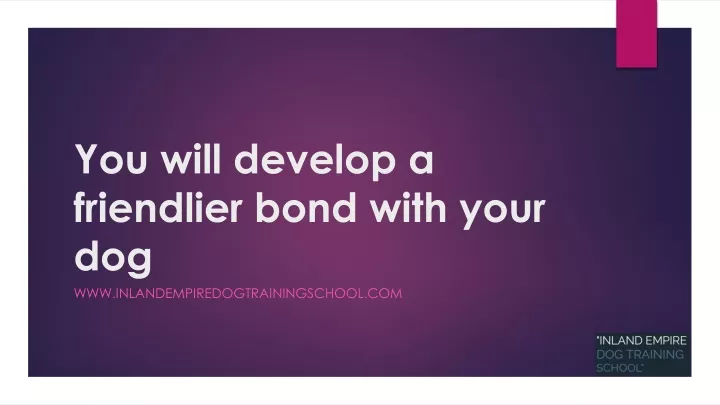 you will develop a friendlier bond with your