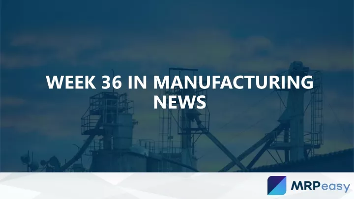 week 36 in manufacturing news