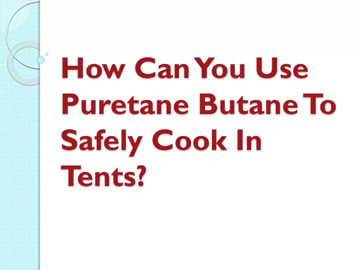 how can you use puretane butane to safely cook in tents