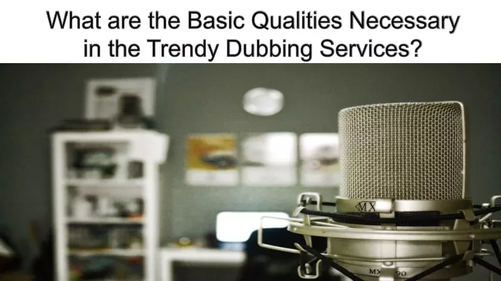 what are the basic qualities necessary in the trendy dubbing services