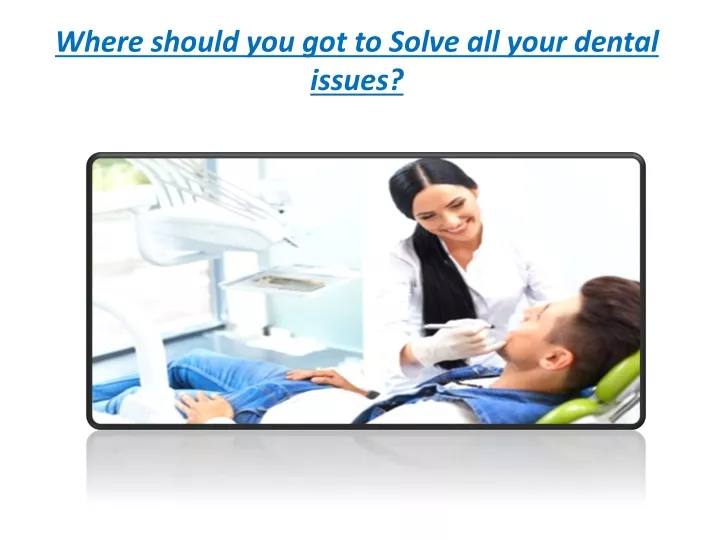 where should you got to solve all your dental