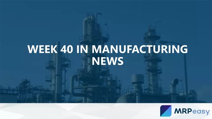 week 40 in manufacturing news