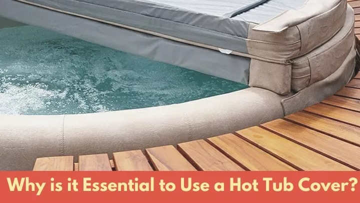 why is it essential to use a hot tub cover