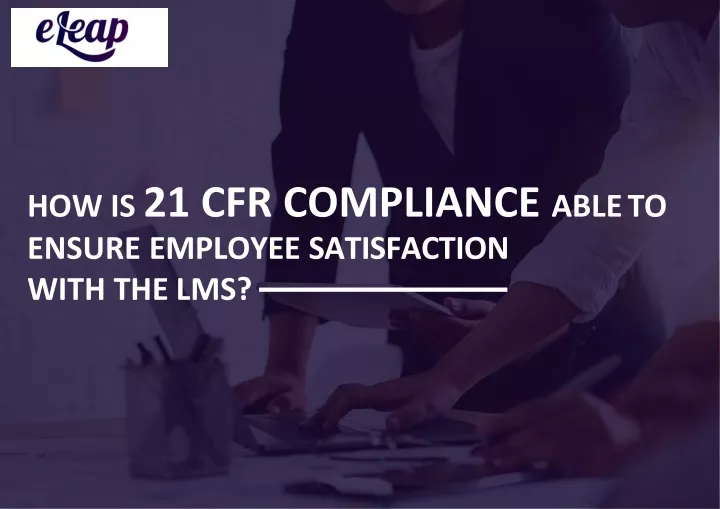 how is 21 cfr compliance able to ensure employee satisfaction