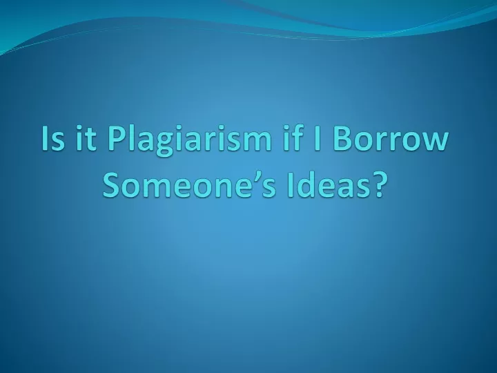 is it plagiarism if i borrow someone s ideas