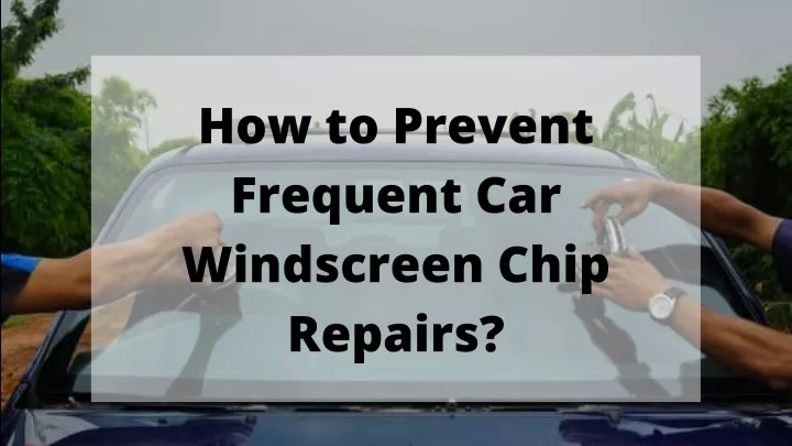 how to prevent frequent car windscreen chip