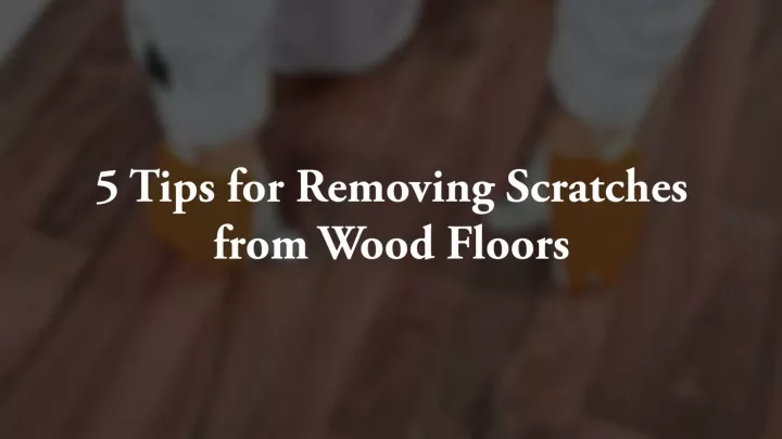 5 tips for removing scratches from wood floors