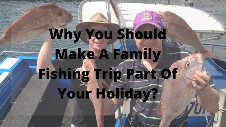 why you should make a family fishing trip part