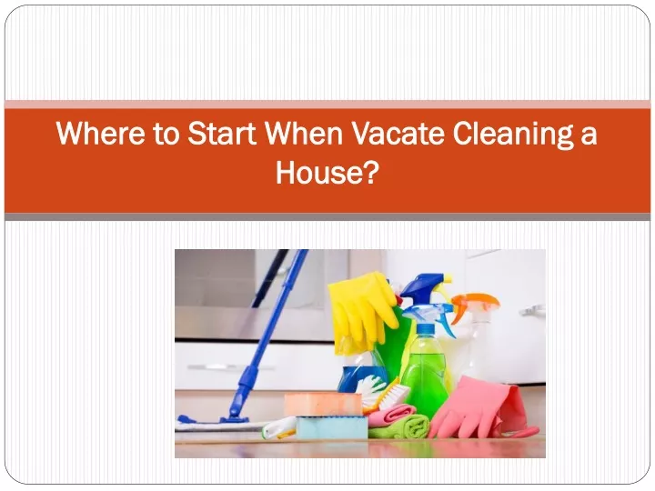where to start when vacate cleaning a house