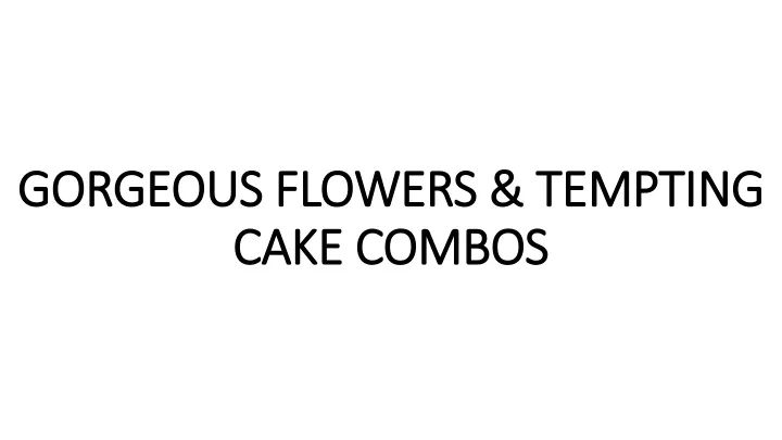 gorgeous flowers tempting cake combos