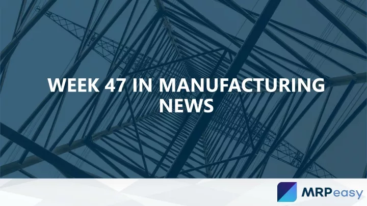 week 47 in manufacturing news