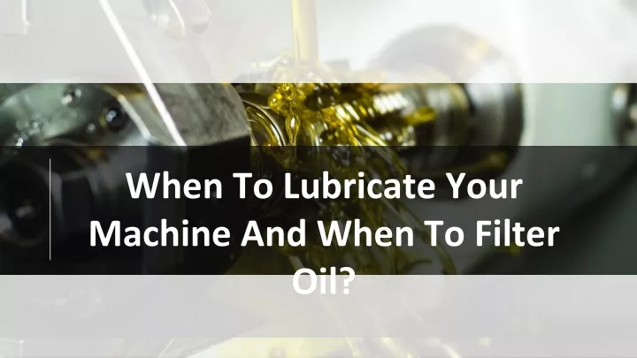 when to lubricate your machine and when to filter