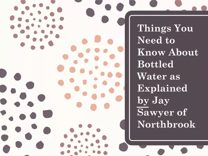 things you need to know about bottled water as explained by jay sawyer of northbrook