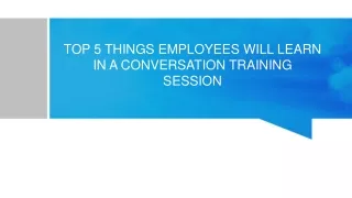 TOP 5 THINGS EMPLOYEES WILL LEARN IN A CONVERSATION TRAINING SESSION