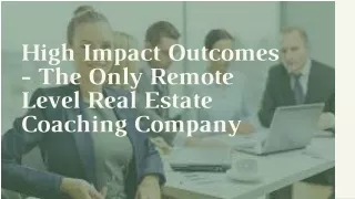 High Impact Outcomes - The Only Remote Level Real Estate Coaching Company