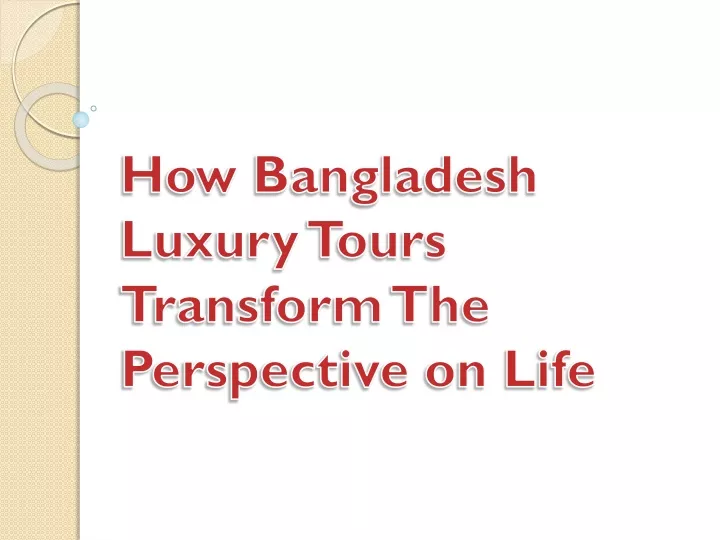 how bangladesh luxury tours transform the perspective on life