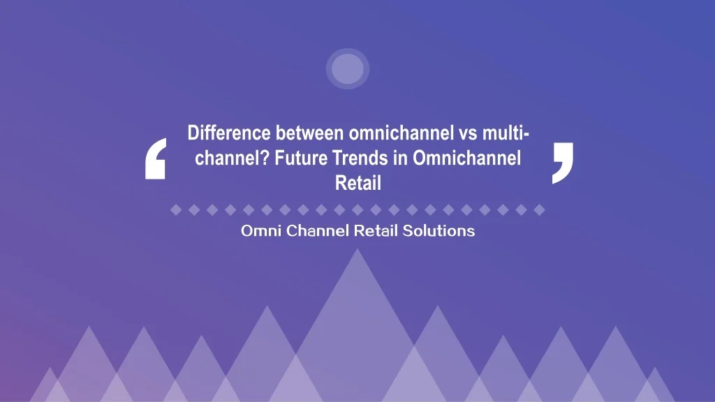 PPT - Difference between Omnichannel Vs Multi-channel? Future trends in ...