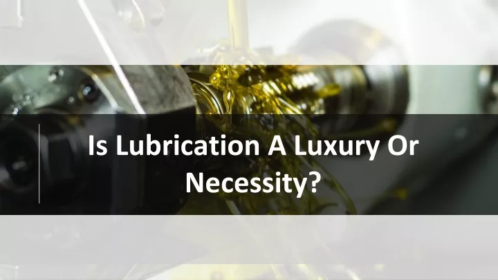 is lubrication a luxury or necessity