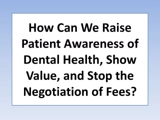 How Can We Raise Patient Awareness of Dental Health, Show Value, and Stop the Negotiation of Fees?