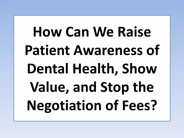 how can we raise patient awareness of dental health show value and stop the negotiation of fees