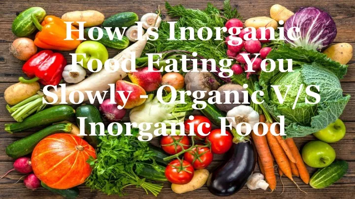 how is inorganic food eating you slowly organic