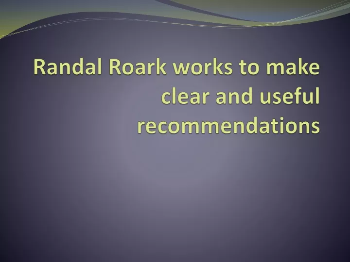 randal roark works to make clear and useful recommendations