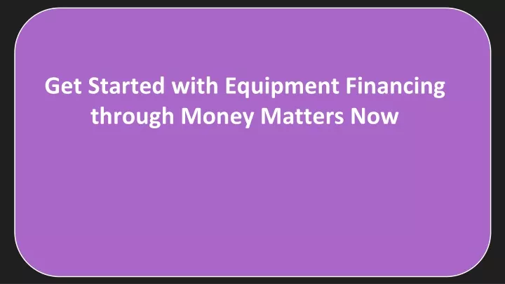 get started with equipment financing through money matters now