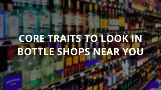Core Traits to look in bottle shops near you