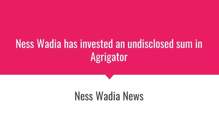 ness wadia has invested an undisclosed sum in agrigator