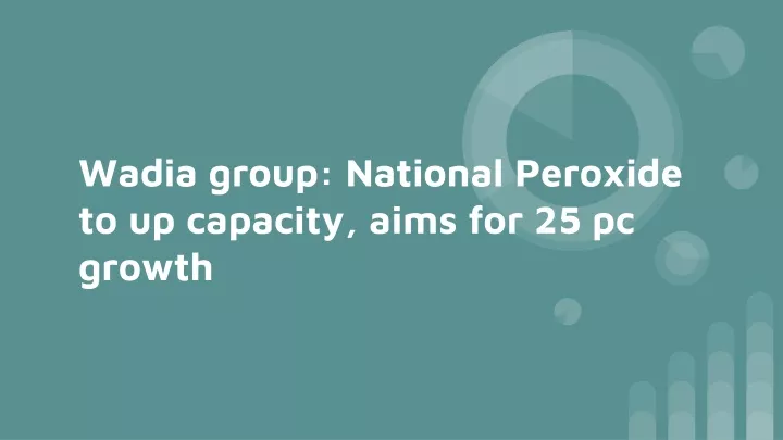 wadia group national peroxide to up capacity aims for 25 pc growth