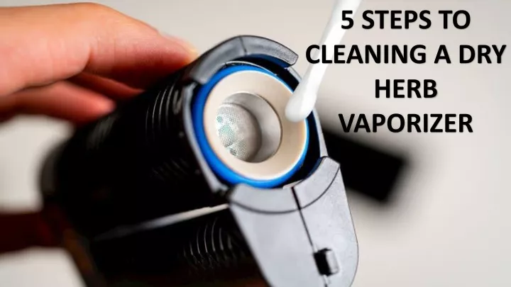 5 steps to cleaning a dry herb vaporizer