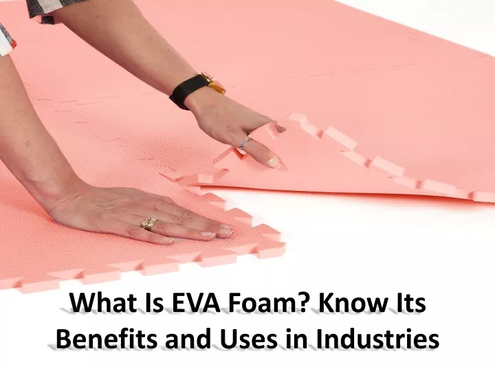 what is eva foam know its benefits and uses in industries