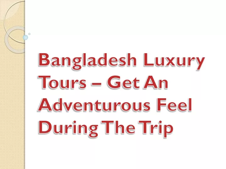 bangladesh luxury tours get an adventurous feel during the trip