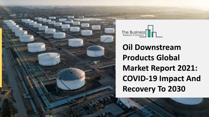 oil downstream products global market report 2021