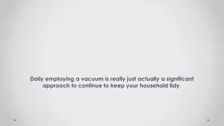 Daily employing a vacuum is really just actually a significant approach to continue to keep your household tidy.