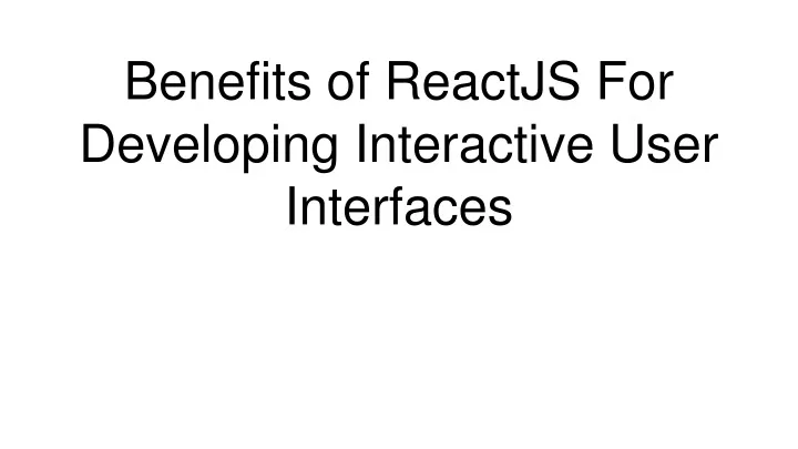 PPT - Benefits Of ReactJS For Developing Interactive User Interfaces ...