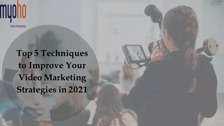 top 5 techniques to improve your video marketing