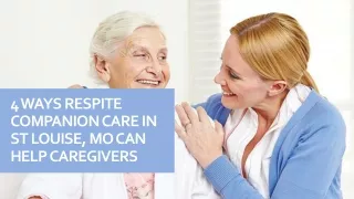 4 ways respite companion care in st louise, mo can help caregivers