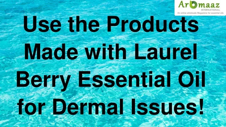 use the products made with laurel berry essential oil for dermal issues