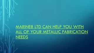 Marine8 Ltd can help you with all of your metallic fabrication needs