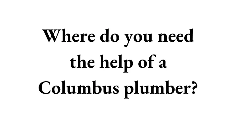 where do you need the help of a columbus plumber