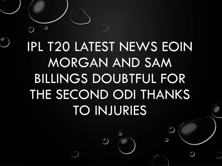 ipl t20 latest news eoin morgan and sam billings doubtful for the second odi thanks to injuries